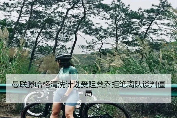 曼联滕哈格清洗计划受阻桑乔拒绝离队谈判僵局